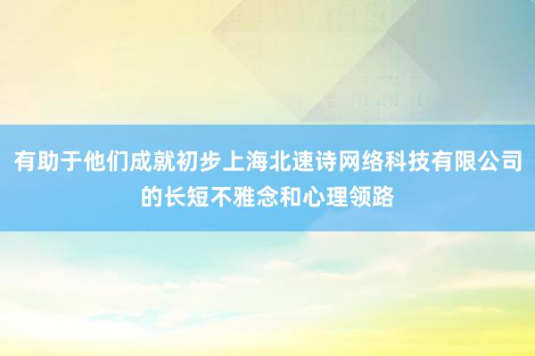 有助于他们成就初步上海北速诗网络科技有限公司的长短不雅念和心理领路