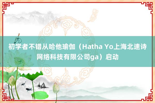 初学者不错从哈他瑜伽(Hatha Yo上海北速诗网络科技有限公司ga)启动